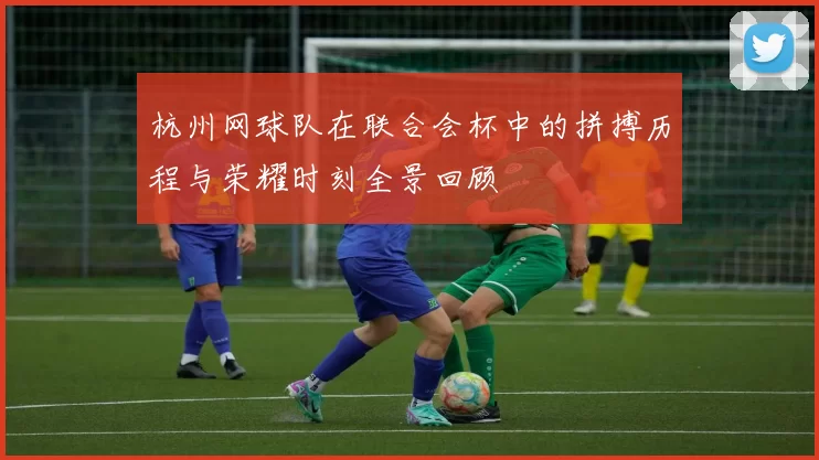 杭州网球队在联合会杯中的拼搏历程与荣耀时刻全景回顾