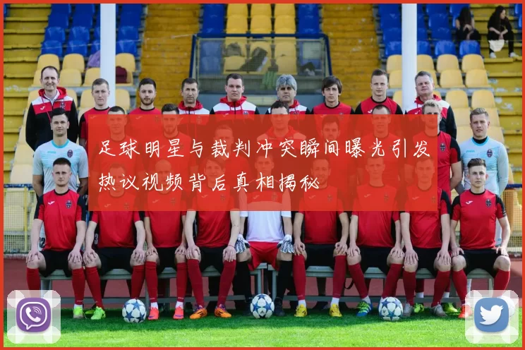 足球明星与裁判冲突瞬间曝光引发热议视频背后真相揭秘