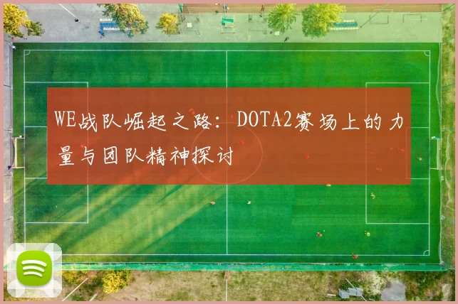 WE战队崛起之路：DOTA2赛场上的力量与团队精神探讨