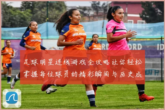 足球明星连线游戏全攻略让你轻松掌握每位球员的精彩瞬间与历史成就