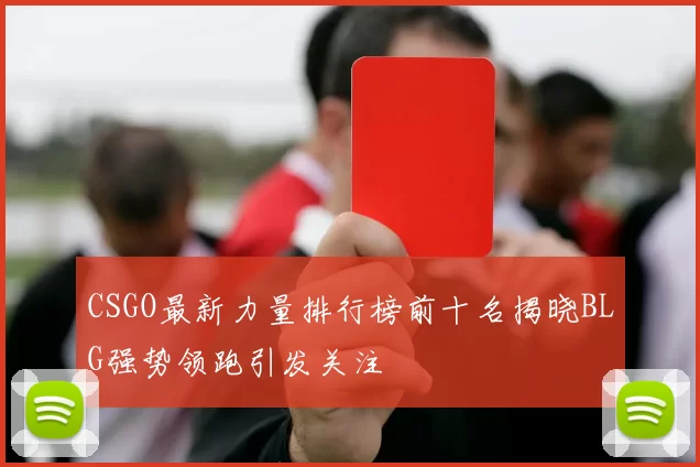 CSGO最新力量排行榜前十名揭晓BLG强势领跑引发关注