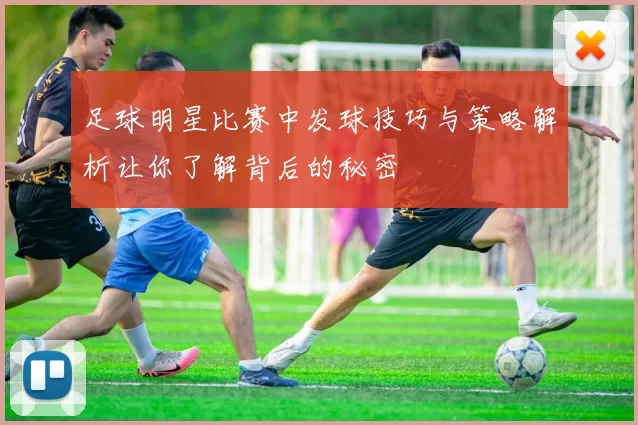 足球明星比赛中发球技巧与策略解析让你了解背后的秘密