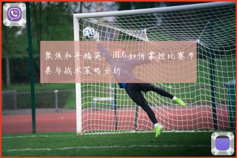 聚焦和平精英：BLG如何掌控比赛节奏与战术策略分析