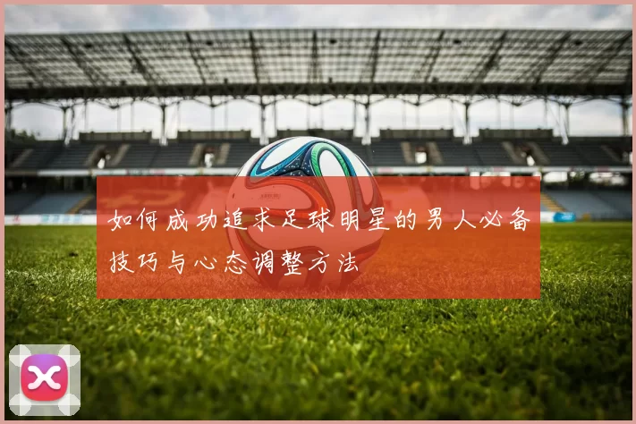 如何成功追求足球明星的男人必备技巧与心态调整方法