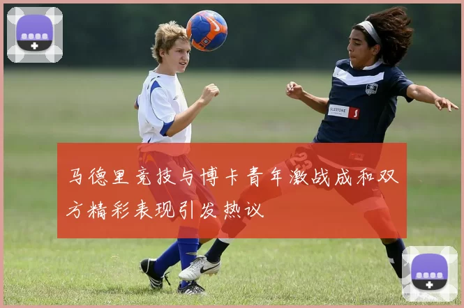 马德里竞技与博卡青年激战成和双方精彩表现引发热议