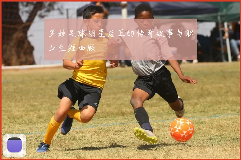 罗姓足球明星后卫的传奇故事与职业生涯回顾