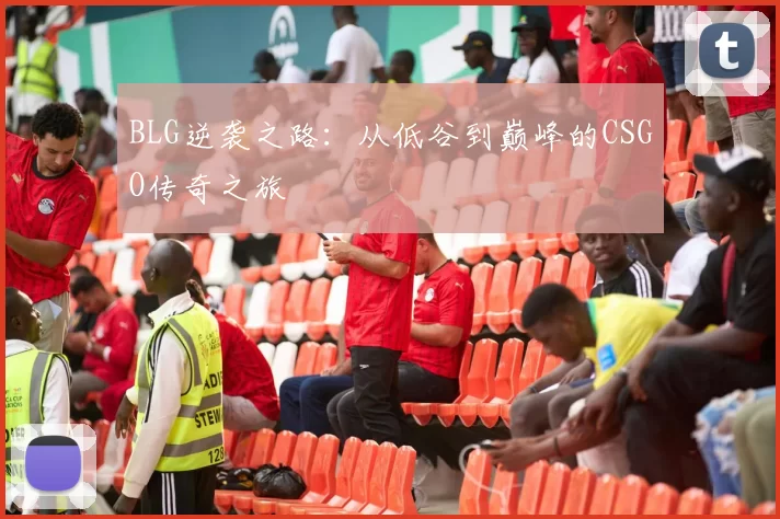 BLG逆袭之路：从低谷到巅峰的CSGO传奇之旅