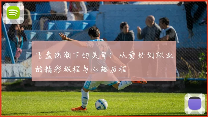 飞盘热潮下的吴军：从爱好到职业的精彩旅程与心路历程
