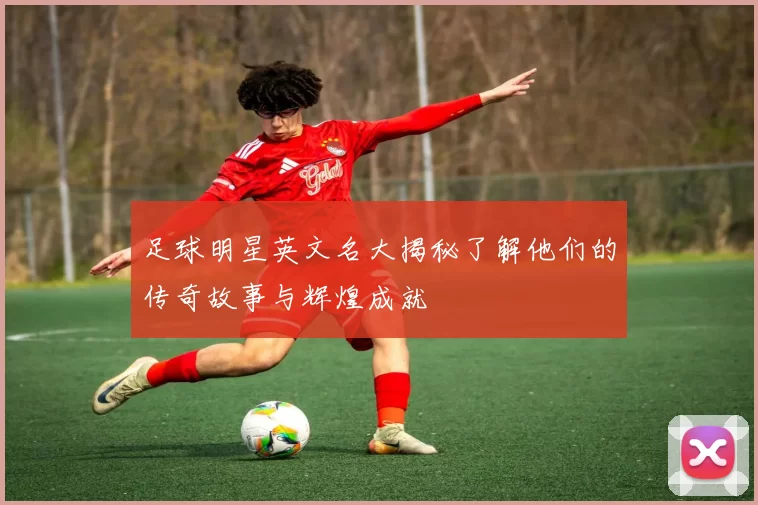 足球明星英文名大揭秘了解他们的传奇故事与辉煌成就