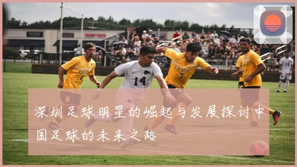 深圳足球明星的崛起与发展探讨中国足球的未来之路