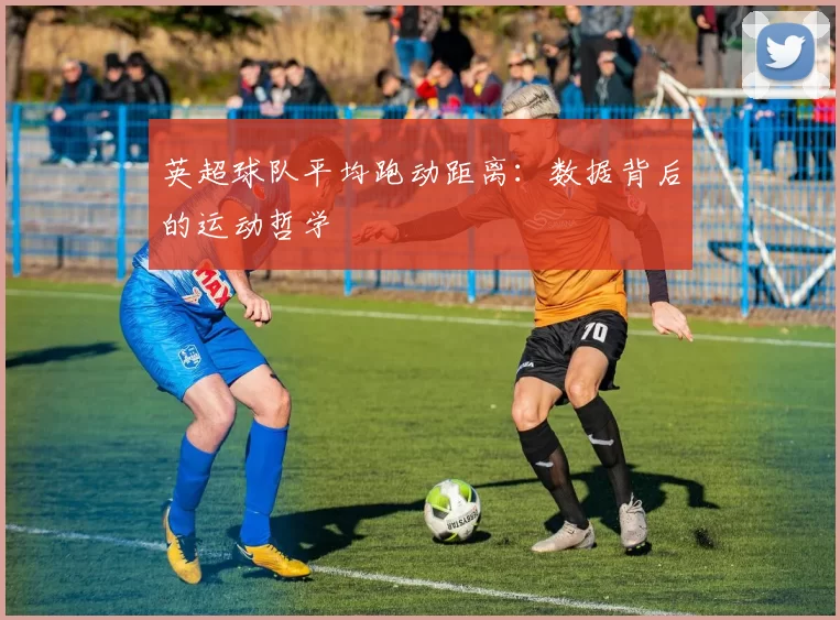 英超球队平均跑动距离：数据背后的运动哲学