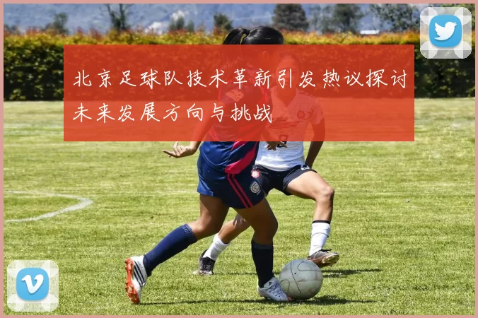 北京足球队技术革新引发热议探讨未来发展方向与挑战
