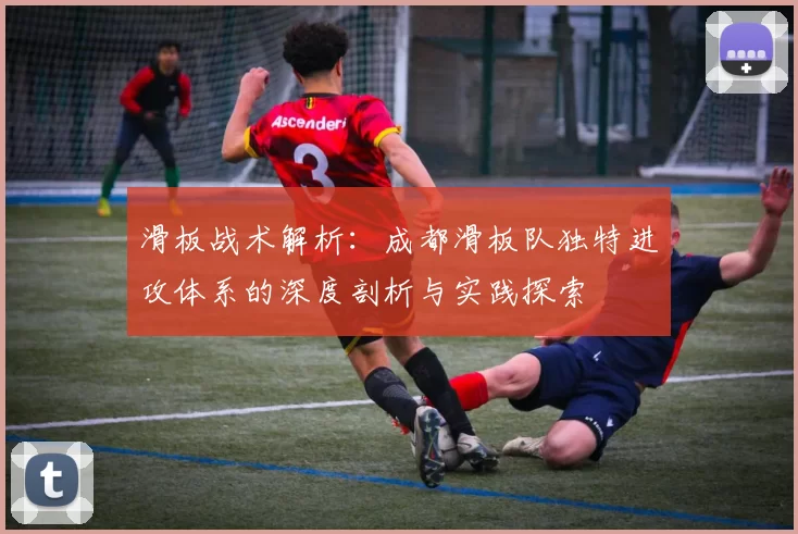 滑板战术解析：成都滑板队独特进攻体系的深度剖析与实践探索