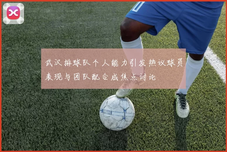 武汉排球队个人能力引发热议球员表现与团队配合成焦点讨论