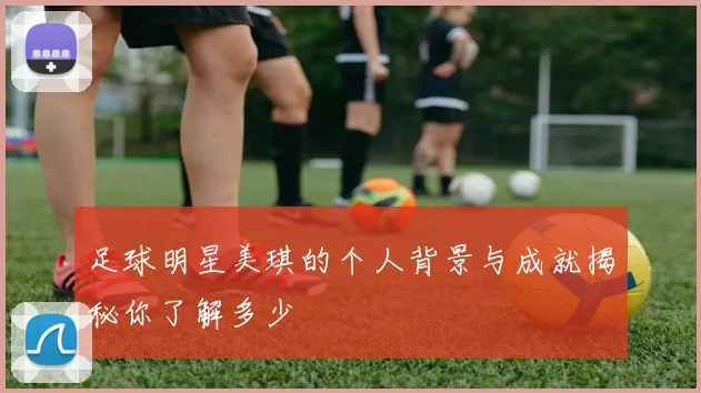 足球明星美琪的个人背景与成就揭秘你了解多少