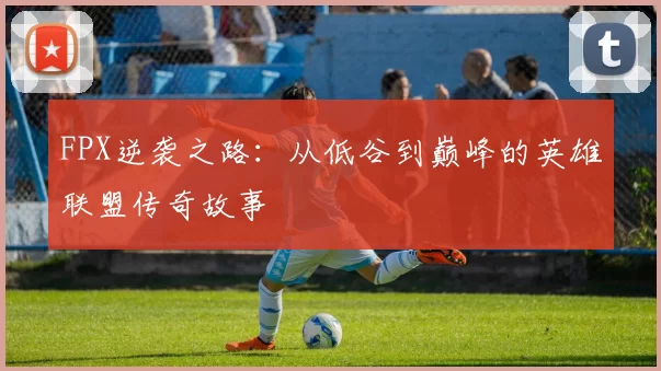 FPX逆袭之路：从低谷到巅峰的英雄联盟传奇故事