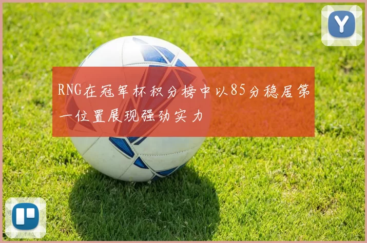 RNG在冠军杯积分榜中以85分稳居第一位置展现强劲实力