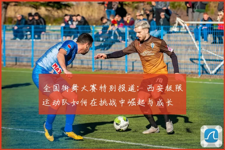 全国街舞大赛特别报道：西安极限运动队如何在挑战中崛起与成长