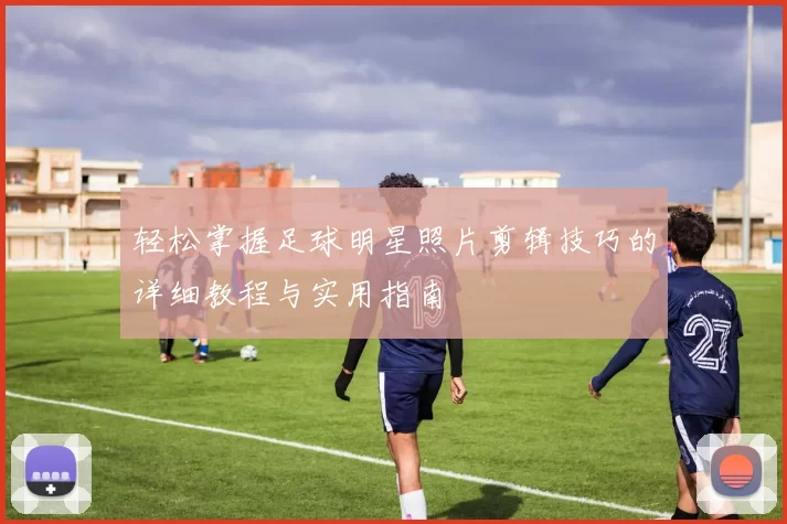 轻松掌握足球明星照片剪辑技巧的详细教程与实用指南