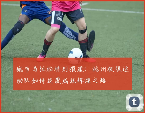 城市马拉松特别报道：杭州极限运动队如何逆袭成就辉煌之路