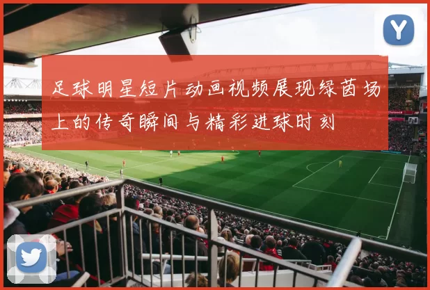 足球明星短片动画视频展现绿茵场上的传奇瞬间与精彩进球时刻