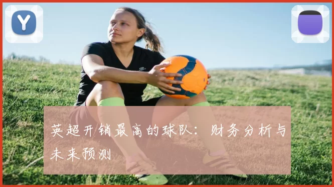 英超开销最高的球队：财务分析与未来预测