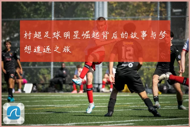 村超足球明星崛起背后的故事与梦想追逐之旅