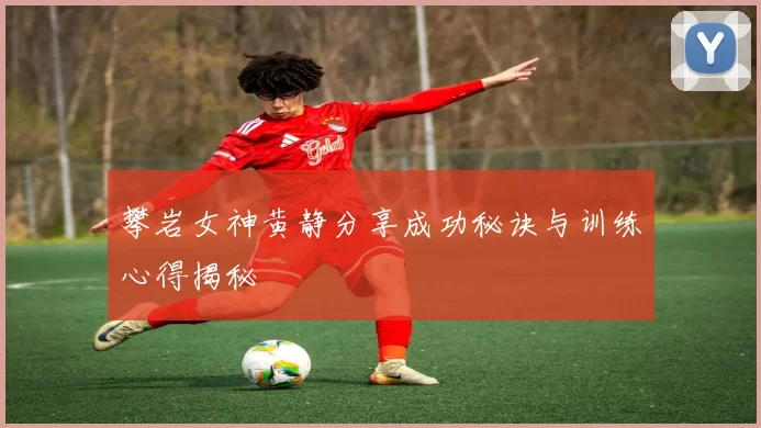 攀岩女神黄静分享成功秘诀与训练心得揭秘