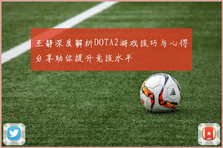 王静深度解析DOTA2游戏技巧与心得分享助你提升竞技水平