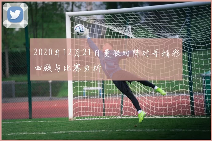2020年12月21日曼联对阵对手精彩回顾与比赛分析