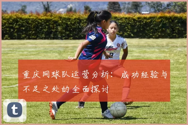 重庆网球队运营分析：成功经验与不足之处的全面探讨