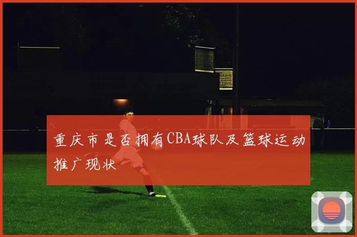 重庆市是否拥有CBA球队及篮球运动推广现状