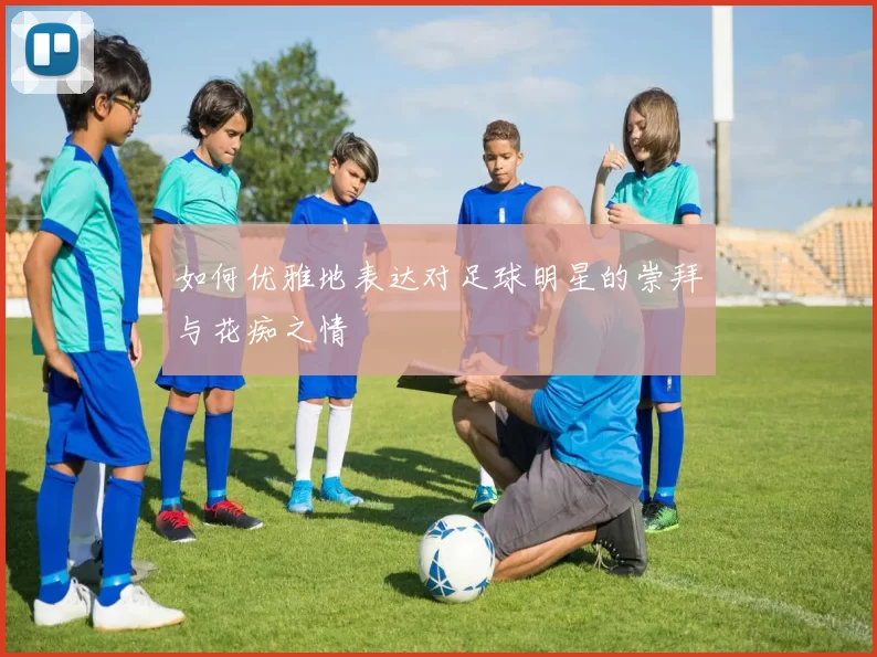 如何优雅地表达对足球明星的崇拜与花痴之情