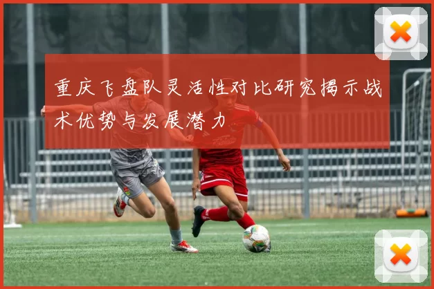 重庆飞盘队灵活性对比研究揭示战术优势与发展潜力
