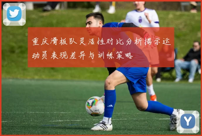 重庆滑板队灵活性对比分析揭示运动员表现差异与训练策略