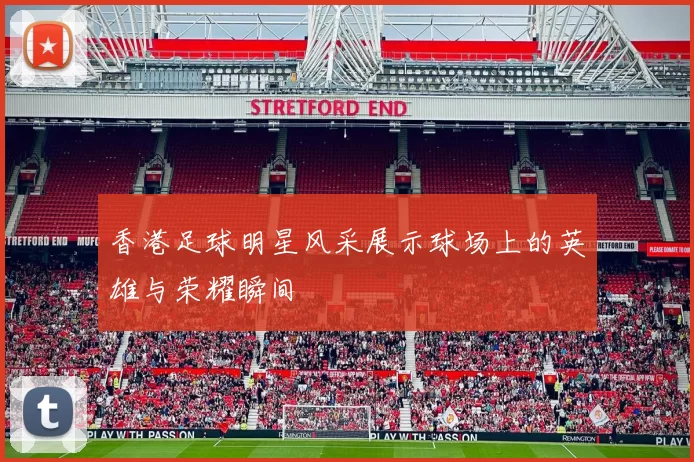 香港足球明星风采展示球场上的英雄与荣耀瞬间