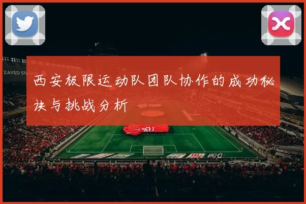 西安极限运动队团队协作的成功秘诀与挑战分析