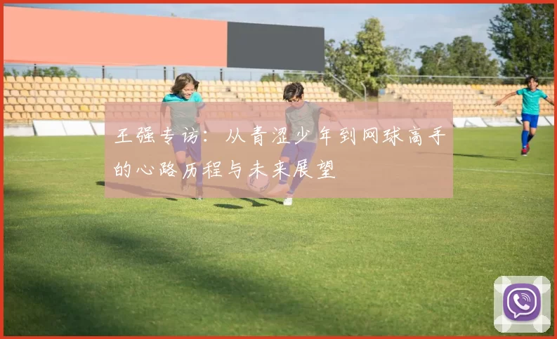 王强专访：从青涩少年到网球高手的心路历程与未来展望