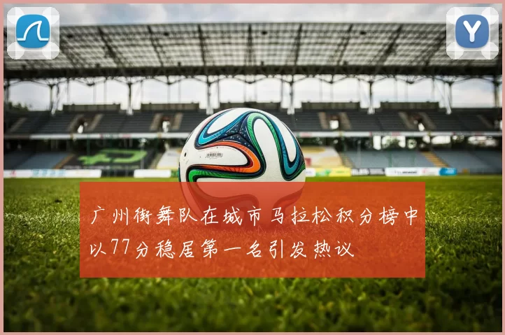 广州街舞队在城市马拉松积分榜中以77分稳居第一名引发热议