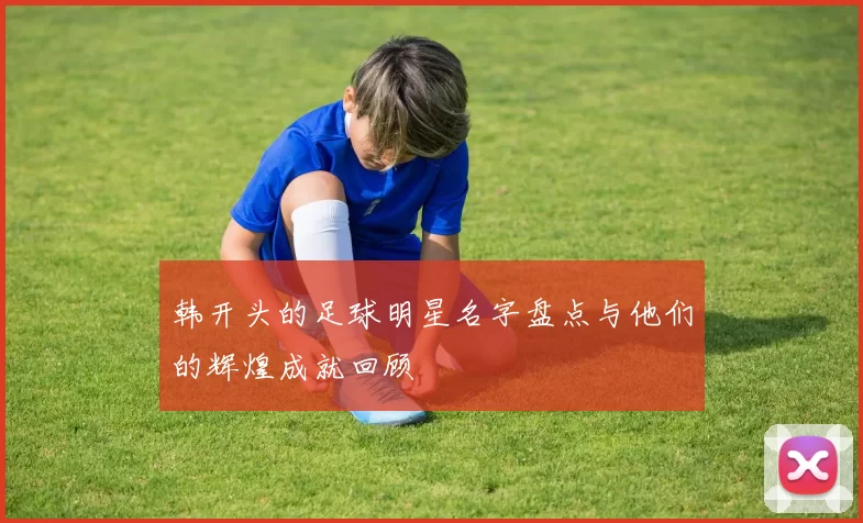 韩开头的足球明星名字盘点与他们的辉煌成就回顾