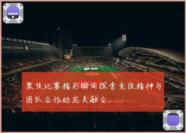 聚焦比赛精彩瞬间探索竞技精神与团队合作的完美融合