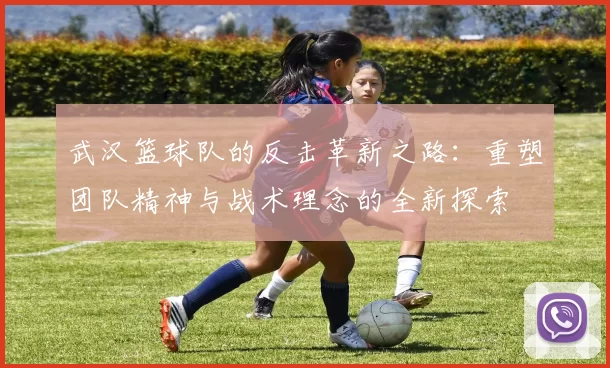武汉篮球队的反击革新之路：重塑团队精神与战术理念的全新探索
