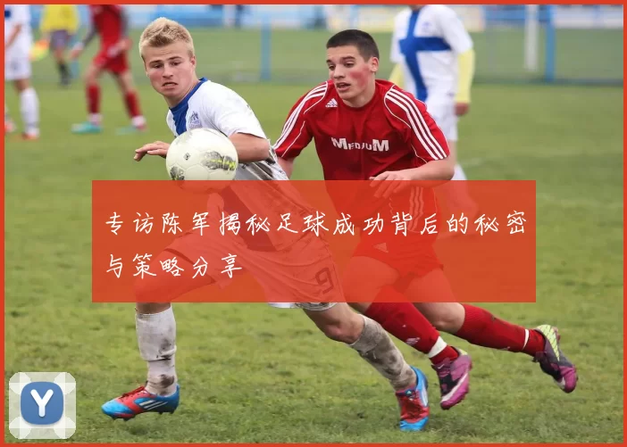 专访陈军揭秘足球成功背后的秘密与策略分享