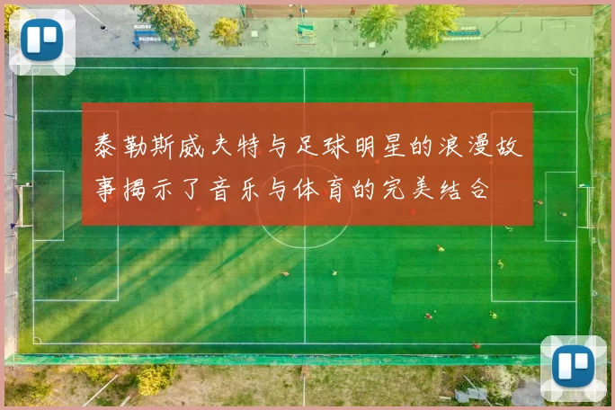 泰勒斯威夫特与足球明星的浪漫故事揭示了音乐与体育的完美结合