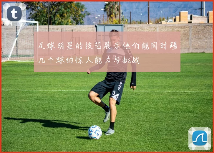 足球明星的技艺展示他们能同时踢几个球的惊人能力与挑战