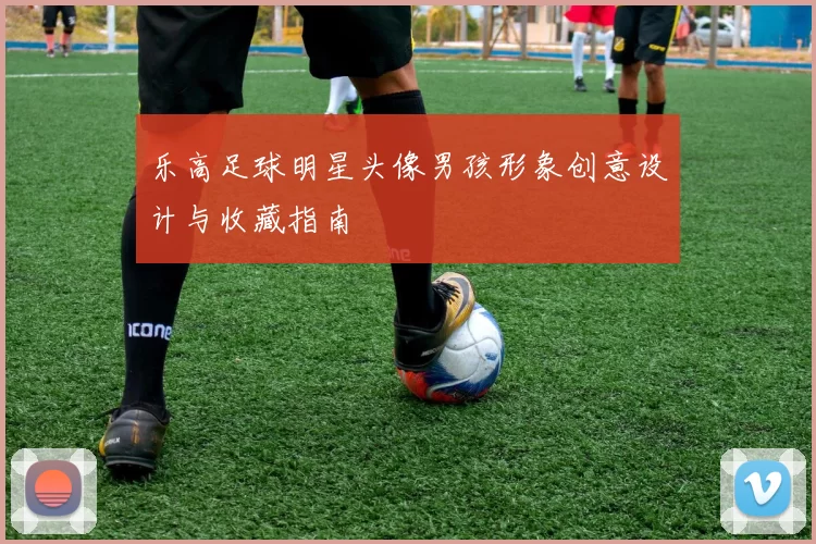 乐高足球明星头像男孩形象创意设计与收藏指南