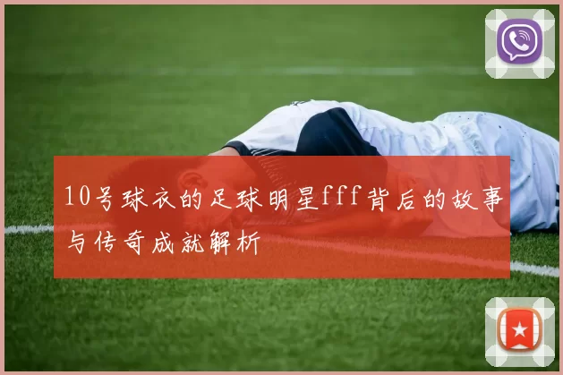 10号球衣的足球明星fff背后的故事与传奇成就解析