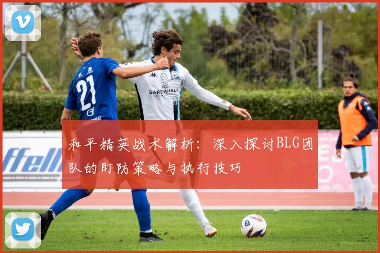 和平精英战术解析：深入探讨BLG团队的盯防策略与执行技巧