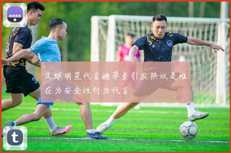 足球明星代言避孕套引发热议是谁在为安全性行为代言
