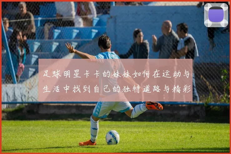 足球明星卡卡的妹妹如何在运动与生活中找到自己的独特道路与精彩人生
